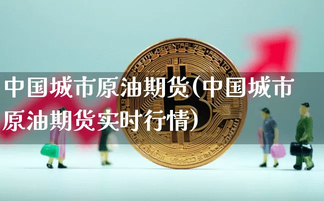 中国城市原油期货(中国城市原油期货实时行情)_https://www.tuogunzhijia.com_黄金期货_第1张