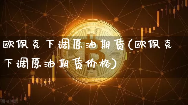 欧佩克下调原油期货(欧佩克下调原油期货价格)_https://www.tuogunzhijia.com_道指期货_第1张