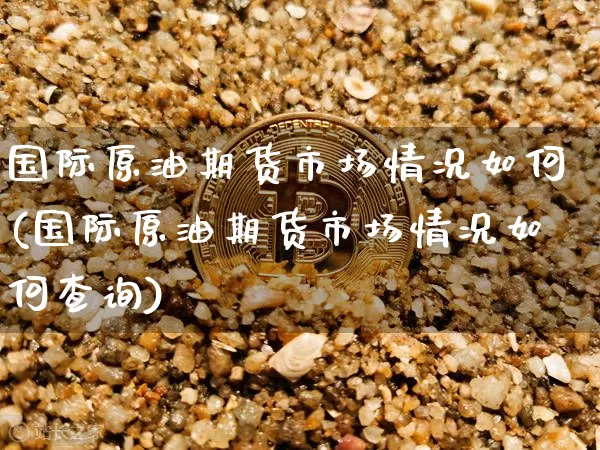 国际原油期货市场情况如何(国际原油期货市场情况如何查询)_https://www.tuogunzhijia.com_纳指期货_第1张