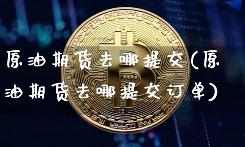 原油期货去哪提交(原油期货去哪提交订单)_https://www.tuogunzhijia.com_纳指期货_第1张