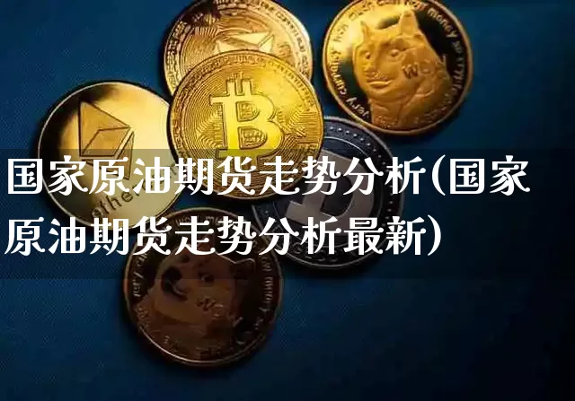 国家原油期货走势分析(国家原油期货走势分析最新)_https://www.tuogunzhijia.com_国际期货_第1张