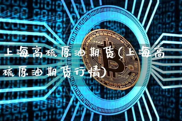 上海高硫原油期货(上海高硫原油期货行情)_https://www.tuogunzhijia.com_恒指期货_第1张