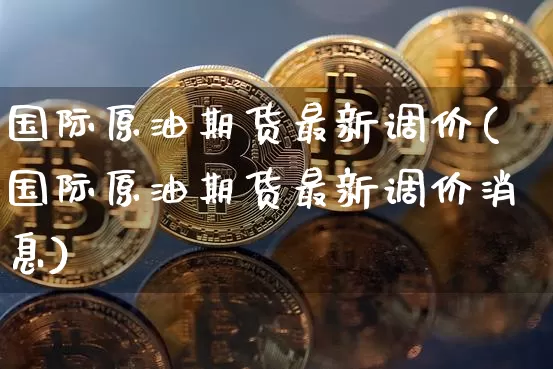 国际原油期货最新调价(国际原油期货最新调价消息)_https://www.tuogunzhijia.com_恒指期货_第1张