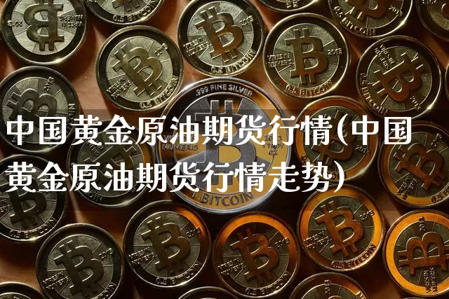中国黄金原油期货行情(中国黄金原油期货行情走势)_https://www.tuogunzhijia.com_道指期货_第1张