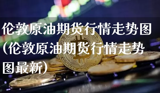 伦敦原油期货行情走势图(伦敦原油期货行情走势图最新)_https://www.tuogunzhijia.com_纳指期货_第1张