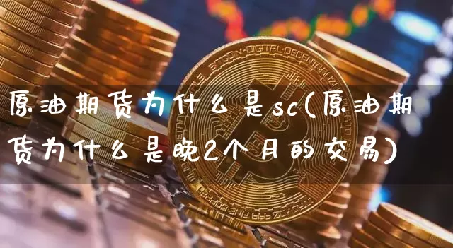 原油期货为什么是sc(原油期货为什么是晚2个月的交易)_https://www.tuogunzhijia.com_纳指期货_第1张