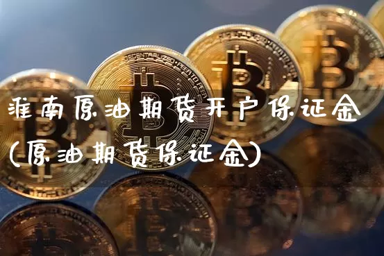 淮南原油期货开户保证金(原油期货保证金)_https://www.tuogunzhijia.com_纳指期货_第1张