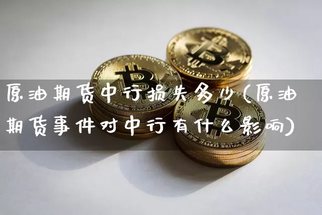 原油期货中行损失多少(原油期货事件对中行有什么影响)_https://www.tuogunzhijia.com_内盘期货_第1张