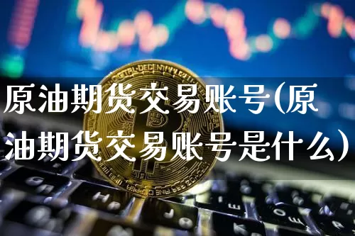 原油期货交易账号(原油期货交易账号是什么)_https://www.tuogunzhijia.com_原油期货_第1张