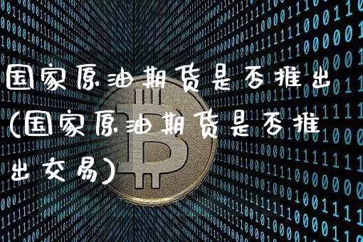 国家原油期货是否推出(国家原油期货是否推出交易)_https://www.tuogunzhijia.com_黄金期货_第1张