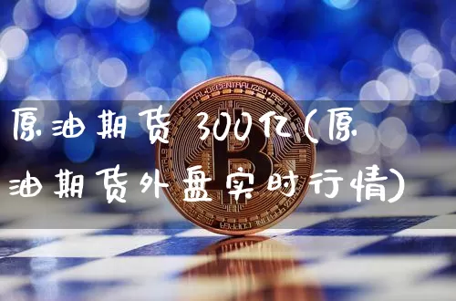 原油期货 300亿(原油期货外盘实时行情)_https://www.tuogunzhijia.com_道指期货_第1张