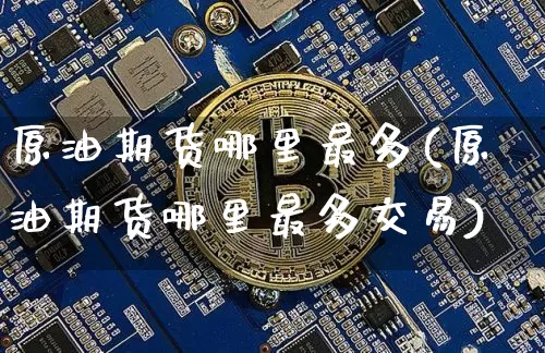 原油期货哪里最多(原油期货哪里最多交易)_https://www.tuogunzhijia.com_道指期货_第1张