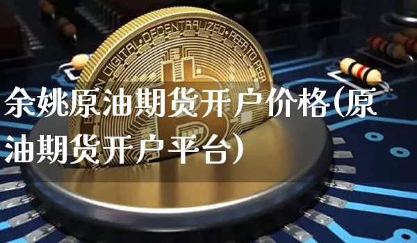 余姚原油期货开户价格(原油期货开户平台)_https://www.tuogunzhijia.com_道指期货_第1张