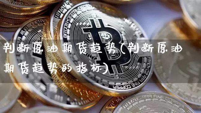 判断原油期货趋势(判断原油期货趋势的指标)_https://www.tuogunzhijia.com_恒指期货_第1张