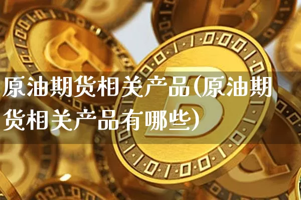 原油期货相关产品(原油期货相关产品有哪些)_https://www.tuogunzhijia.com_恒指期货_第1张