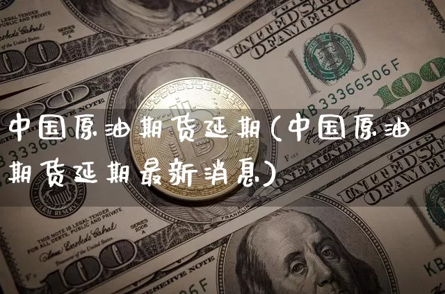 中国原油期货延期(中国原油期货延期最新消息)_https://www.tuogunzhijia.com_黄金期货_第1张