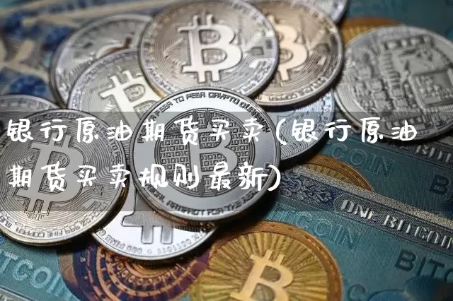 银行原油期货买卖(银行原油期货买卖规则最新)_https://www.tuogunzhijia.com_原油期货_第1张