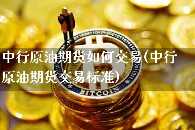 中行原油期货如何交易(中行原油期货交易标准)_https://www.tuogunzhijia.com_原油期货_第1张