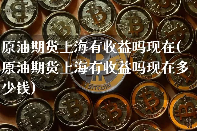 原油期货上海有收益吗现在(原油期货上海有收益吗现在多少钱)_https://www.tuogunzhijia.com_黄金期货_第1张