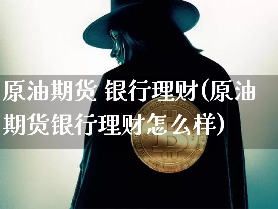 原油期货 银行理财(原油期货银行理财怎么样)_https://www.tuogunzhijia.com_国际期货_第1张