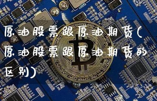 原油股票跟原油期货(原油股票跟原油期货的区别)_https://www.tuogunzhijia.com_恒指期货_第1张