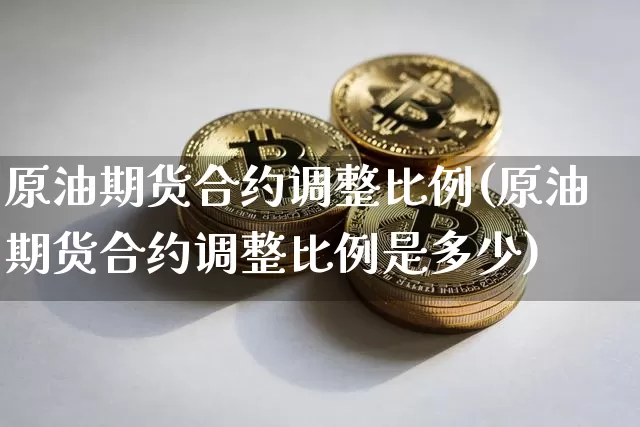 原油期货合约调整比例(原油期货合约调整比例是多少)_https://www.tuogunzhijia.com_恒指期货_第1张