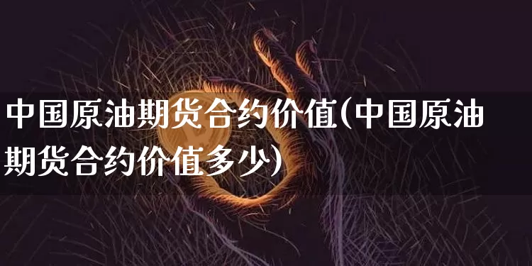 中国原油期货合约价值(中国原油期货合约价值多少)_https://www.tuogunzhijia.com_国际期货_第1张