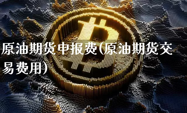 原油期货申报费(原油期货交易费用)_https://www.tuogunzhijia.com_内盘期货_第1张