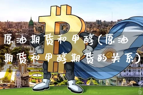原油期货和甲醇(原油期货和甲醇期货的关系)_https://www.tuogunzhijia.com_恒指期货_第1张