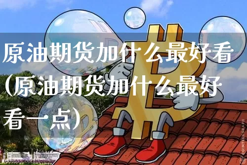原油期货加什么最好看(原油期货加什么最好看一点)_https://www.tuogunzhijia.com_国际期货_第1张