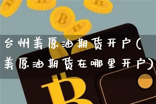 台州美原油期货开户(美原油期货在哪里开户)_https://www.tuogunzhijia.com_内盘期货_第1张