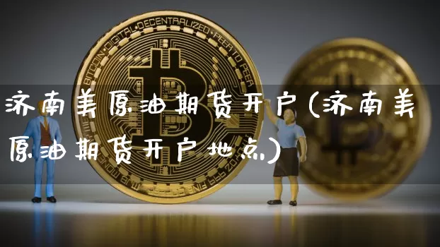 济南美原油期货开户(济南美原油期货开户地点)_https://www.tuogunzhijia.com_国际期货_第1张