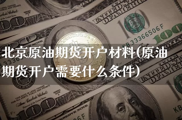 北京原油期货开户材料(原油期货开户需要什么条件)_https://www.tuogunzhijia.com_原油期货_第1张