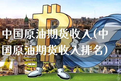 中国原油期货收入(中国原油期货收入排名)_https://www.tuogunzhijia.com_道指期货_第1张