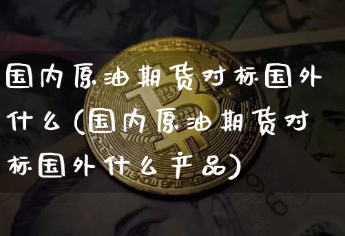 国内原油期货对标国外什么(国内原油期货对标国外什么产品)_https://www.tuogunzhijia.com_恒指期货_第1张