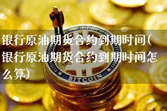 银行原油期货合约到期时间(银行原油期货合约到期时间怎么算)_https://www.tuogunzhijia.com_恒指期货_第1张