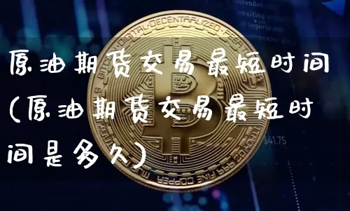 原油期货交易最短时间(原油期货交易最短时间是多久)_https://www.tuogunzhijia.com_国际期货_第1张