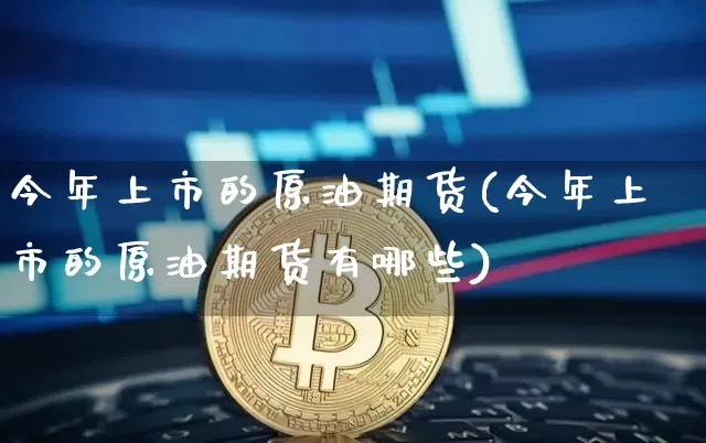 今年上市的原油期货(今年上市的原油期货有哪些)_https://www.tuogunzhijia.com_纳指期货_第1张