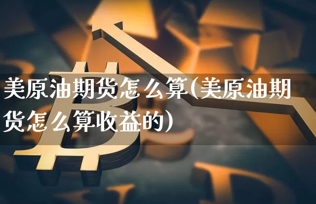 美原油期货怎么算(美原油期货怎么算收益的)_https://www.tuogunzhijia.com_国际期货_第1张