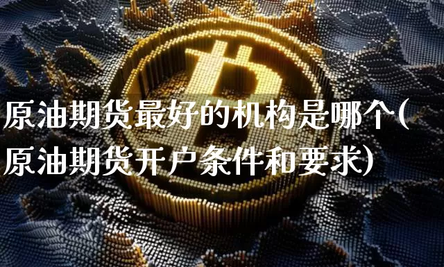 原油期货最好的机构是哪个(原油期货开户条件和要求)_https://www.tuogunzhijia.com_原油期货_第1张