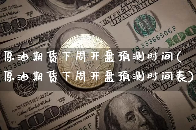 原油期货下周开盘预测时间(原油期货下周开盘预测时间表)_https://www.tuogunzhijia.com_国际期货_第1张