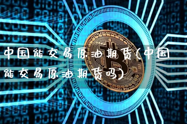 中国能交易原油期货(中国能交易原油期货吗)_https://www.tuogunzhijia.com_内盘期货_第1张
