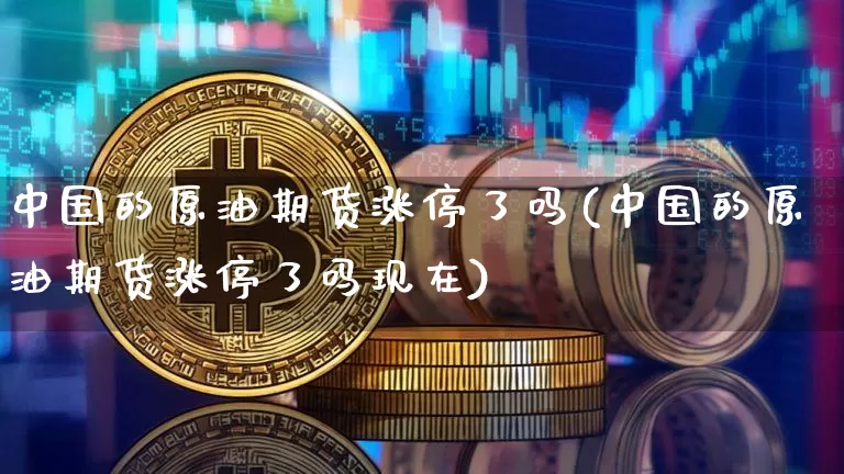 中国的原油期货涨停了吗(中国的原油期货涨停了吗现在)_https://www.tuogunzhijia.com_原油期货_第1张