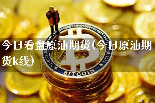 今日看盘原油期货(今日原油期货k线)_https://www.tuogunzhijia.com_恒指期货_第1张