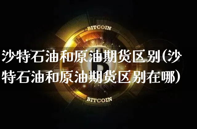沙特石油和原油期货区别(沙特石油和原油期货区别在哪)_https://www.tuogunzhijia.com_国际期货_第1张