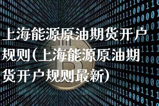 上海能源原油期货开户规则(上海能源原油期货开户规则最新)_https://www.tuogunzhijia.com_纳指期货_第1张