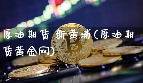 原油期货 新黄浦(原油期货黄金网)_https://www.tuogunzhijia.com_恒指期货_第1张