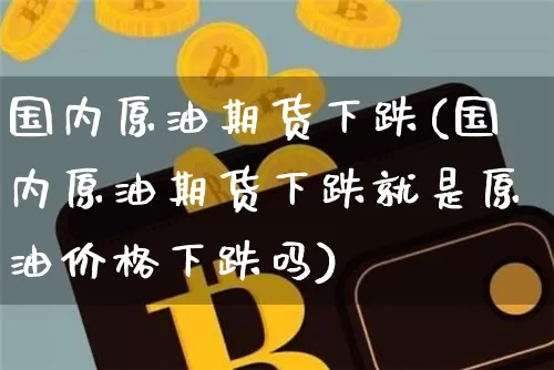 国内原油期货下跌(国内原油期货下跌就是原油价格下跌吗)_https://www.tuogunzhijia.com_恒指期货_第1张
