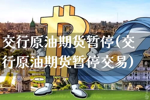 交行原油期货暂停(交行原油期货暂停交易)_https://www.tuogunzhijia.com_纳指期货_第1张