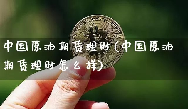 中国原油期货理财(中国原油期货理财怎么样)_https://www.tuogunzhijia.com_纳指期货_第1张